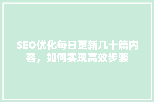 SEO优化每日更新几十篇内容，如何实现高效步骤
