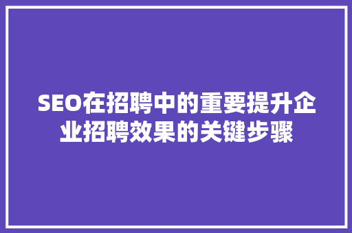 SEO在招聘中的重要提升企业招聘效果的关键步骤