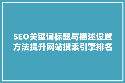 SEO关键词标题与描述设置方法提升网站搜索引擎排名的方法