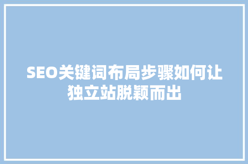 SEO关键词布局步骤如何让独立站脱颖而出