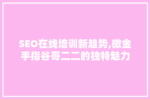 SEO在线培训新趋势,微金手指谷哥二二的独特魅力