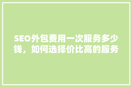 SEO外包费用一次服务多少钱，如何选择价比高的服务商