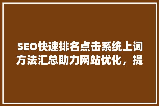SEO快速排名点击系统上词方法汇总助力网站优化，提升搜索引擎排名