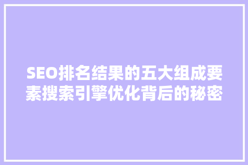 SEO排名结果的五大组成要素搜索引擎优化背后的秘密