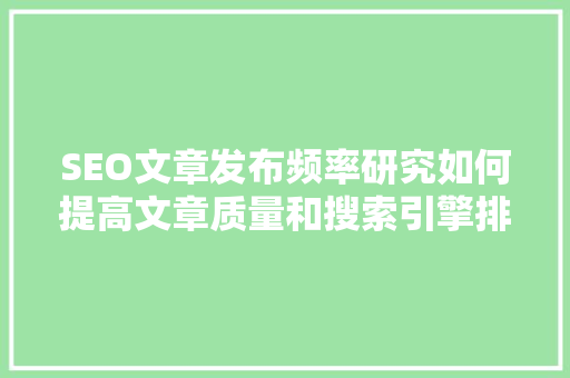 SEO文章发布频率研究如何提高文章质量和搜索引擎排名